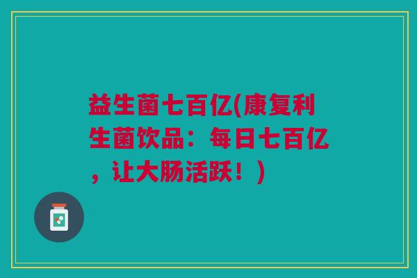 益生菌七百亿(康复利生菌饮品：每日七百亿，让大肠活跃！)