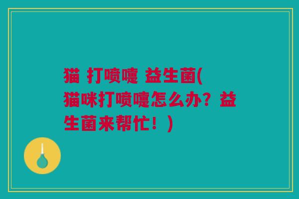 猫 打喷嚏 益生菌(猫咪打喷嚏怎么办？益生菌来帮忙！)