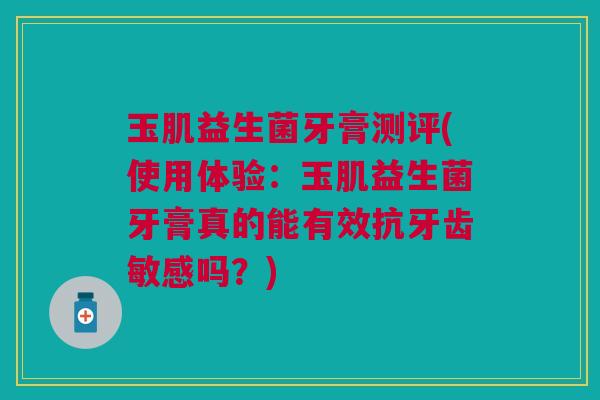 玉肌益生菌牙膏测评(使用体验:玉肌益生菌牙膏真的能有效抗牙齿敏感吗?)