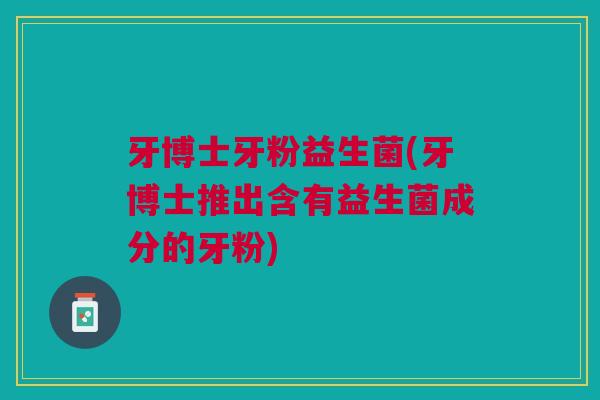 牙博士牙粉益生菌(牙博士推出含有益生菌成分的牙粉)