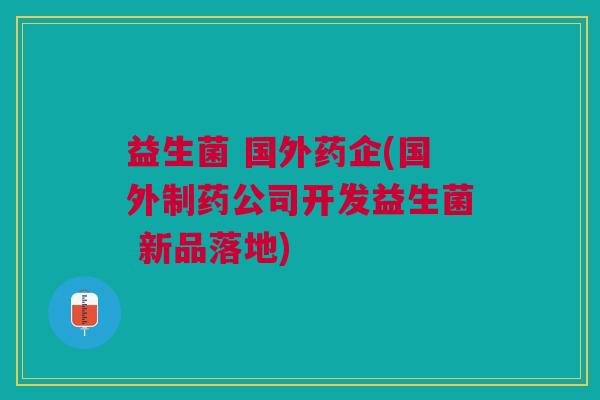 益生菌 国外药企(国外制药公司开发益生菌 新品落地)