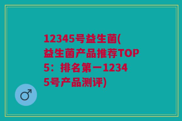 12345号益生菌(益生菌产品推荐TOP5:排名第一12345号产品测评) 12345号益生菌(益生菌产品推荐TOP5:排名第一12345号产品测评)