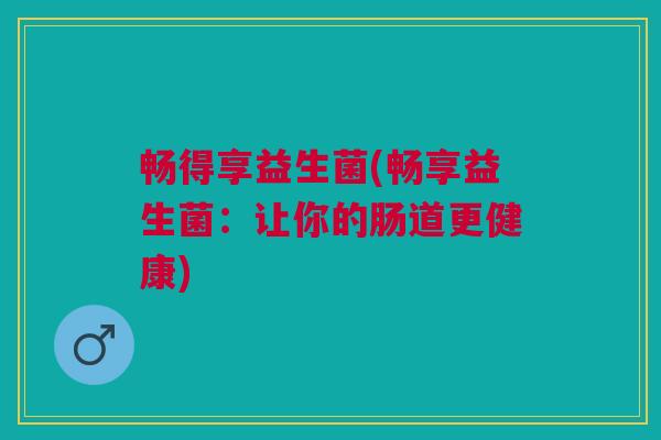 畅得享益生菌(畅享益生菌:让你的肠道更健康)