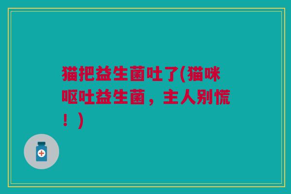 猫把益生菌吐了(猫咪益生菌，主人别慌！)