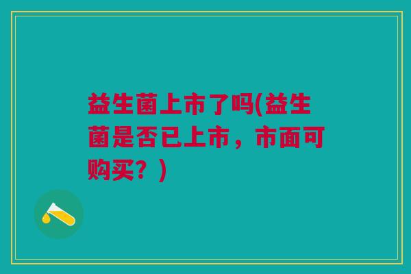 益生菌上市了吗(益生菌是否已上市,市面可购买?) 益生菌上市了吗(益生菌是否已上市,市面可购买?)