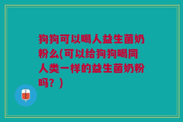 狗狗可以喝人益生菌奶粉么(可以给狗狗喝同人类一样的益生菌奶粉吗?)