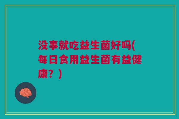 没事就吃益生菌好吗(每日食用益生菌有益健康?) 没事就吃益生菌好吗(每日食用益生菌有益健康?)