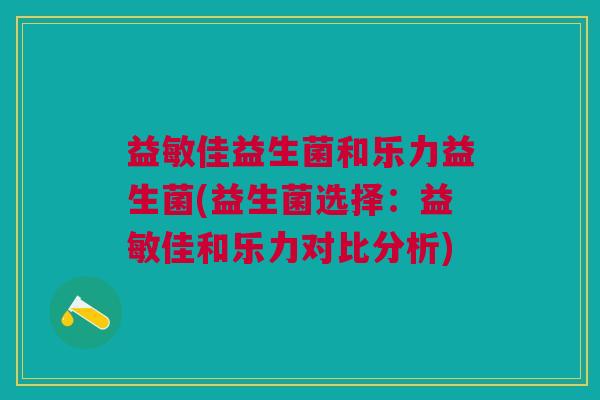 益敏佳益生菌和乐力益生菌(益生菌选择:益敏佳和乐力对比分析)