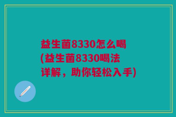 益生菌8330怎么喝(益生菌8330喝法详解,助你轻松入手) 益生菌8330怎么喝(益生菌8330喝法详解,助你轻松入手)
