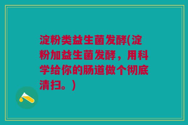 淀粉类益生菌发酵(淀粉加益生菌发酵,用科学给你的肠道做个彻底清扫。)