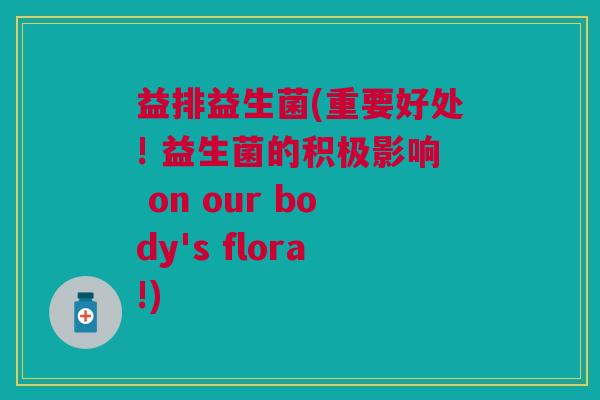 益排益生菌(重要好处! 益生菌的积极影响 on our body's flora!)