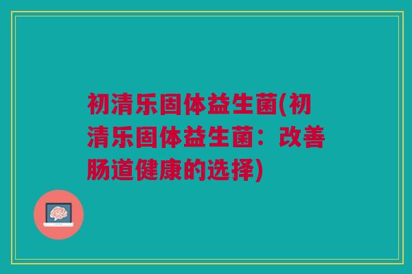 初清乐固体益生菌(初清乐固体益生菌:改善肠道健康的选择)