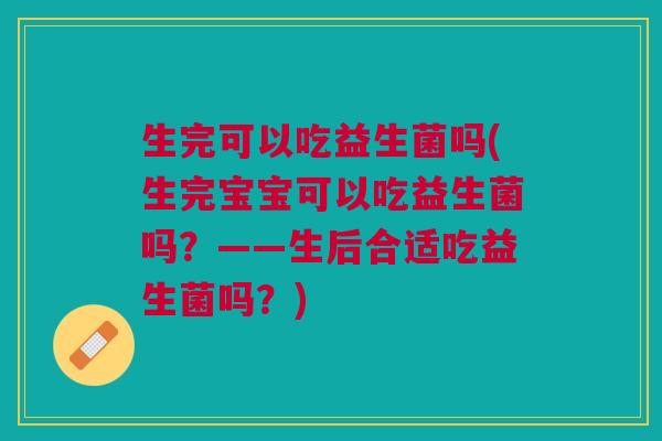 生完可以吃益生菌吗(生完宝宝可以吃益生菌吗?——生后合适吃益生菌吗?) 生完可以吃益生菌吗(生完宝宝可以吃益生菌吗?——生后合适吃益生菌吗?)