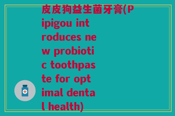 皮皮狗益生菌牙膏(Pipigou introduces new probiotic toothpaste for optimal dental health)