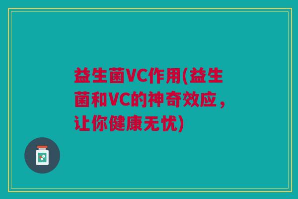 益生菌VC作用(益生菌和VC的神奇效应,让你健康无忧)