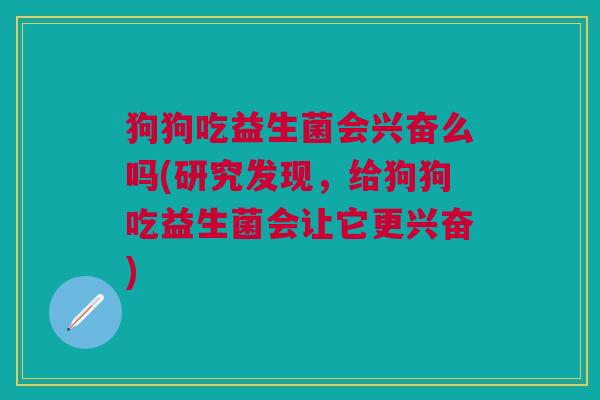 狗狗吃益生菌会兴奋么吗(研究发现,给狗狗吃益生菌会让它更兴奋) 狗狗吃益生菌会兴奋么吗(研究发现,给狗狗吃益生菌会让它更兴奋)