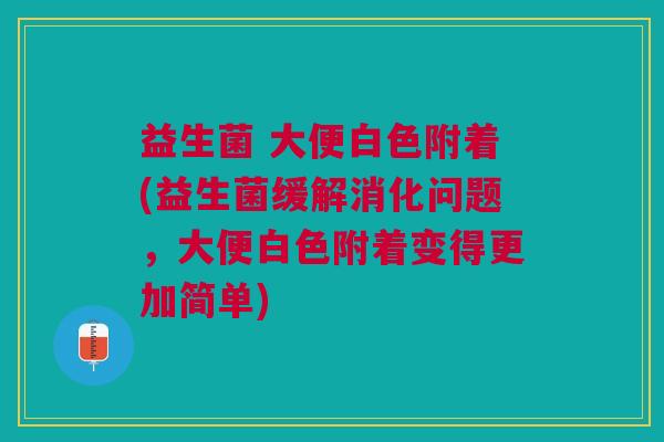 益生菌 大便白色附着(益生菌缓解消化问题,大便白色附着变得更加简单) 益生菌 大便白色附着(益生菌缓解消化问题,大便白色附着变得更加简单)