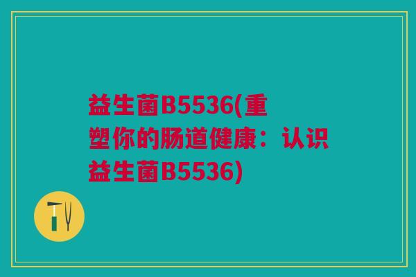益生菌B5536(重塑你的肠道健康:认识益生菌B5536)