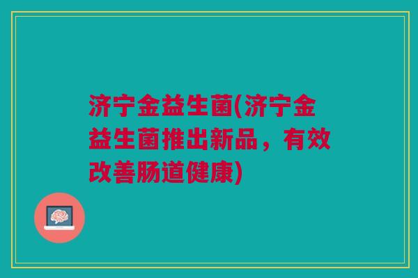 济宁金益生菌(济宁金益生菌推出新品,有效改善肠道健康) 济宁金益生菌(济宁金益生菌推出新品,有效改善肠道健康)