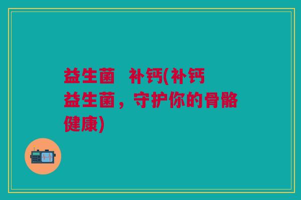 益生菌  补钙(补钙益生菌，守护你的骨骼健康)