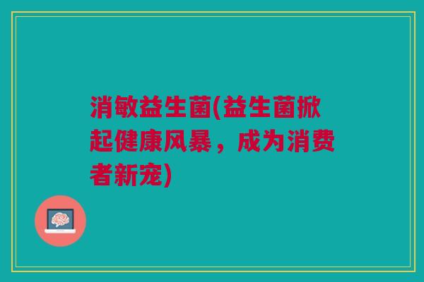 消敏益生菌(益生菌掀起健康风暴,成为消费者新宠) 消敏益生菌(益生菌掀起健康风暴,成为消费者新宠)