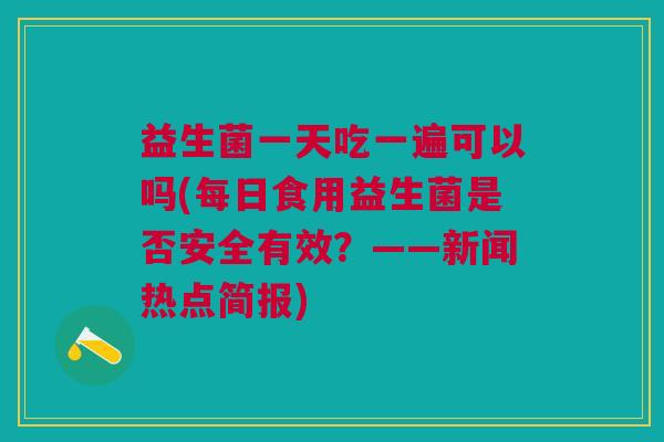 益生菌一天吃一遍可以吗(每日食用益生菌是否安全有效?——新闻热点简报) 益生菌一天吃一遍可以吗(每日食用益生菌是否安全有效?——新闻热点简报)