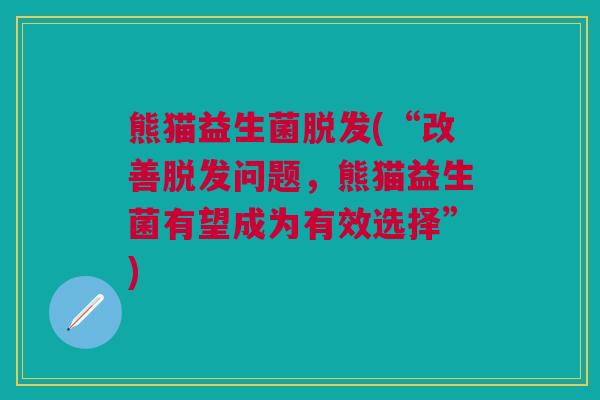 熊猫益生菌(“改善问题,熊猫益生菌有望成为有效选择”) 熊猫益生菌(“改善问题,熊猫益生菌有望成为有效选择”)