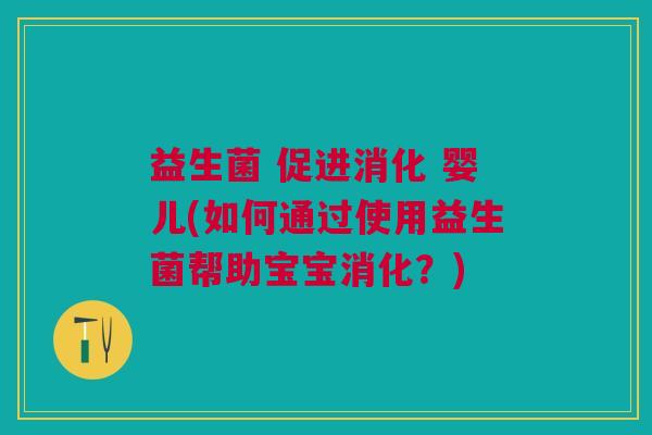 益生菌 促进消化 婴儿(如何通过使用益生菌帮助宝宝消化?)
