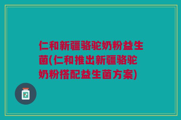 仁和新疆骆驼奶粉益生菌(仁和推出新疆骆驼奶粉搭配益生菌方案) 仁和新疆骆驼奶粉益生菌(仁和推出新疆骆驼奶粉搭配益生菌方案)