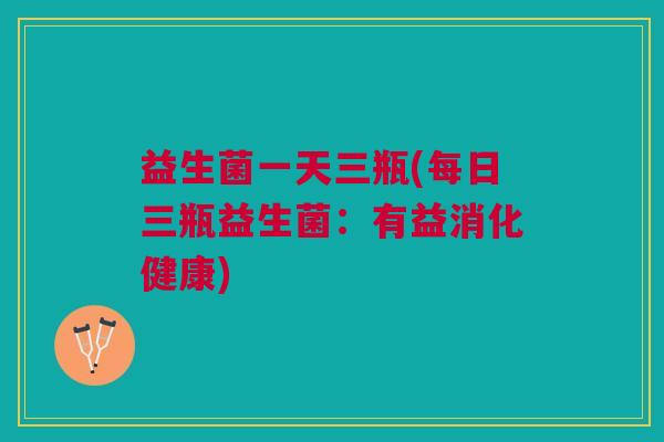 益生菌一天三瓶(每日三瓶益生菌:有益消化健康) 益生菌一天三瓶(每日三瓶益生菌:有益消化健康)