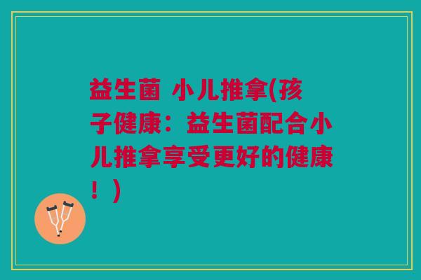 益生菌 小儿推拿(孩子健康：益生菌配合小儿推拿享受更好的健康！)