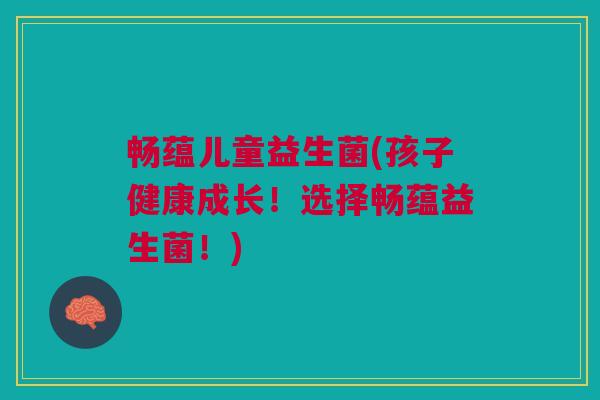 畅蕴儿童益生菌(孩子健康成长!选择畅蕴益生菌!)
