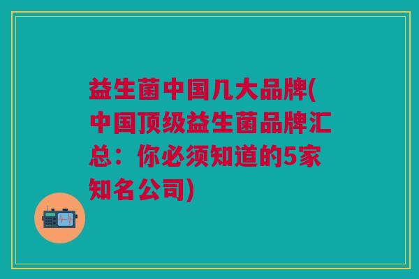 益生菌中国几大品牌(中国益生菌品牌汇总:你必须知道的5家知名公司) 益生菌中国几大品牌(中国益生菌品牌汇总:你必须知道的5家知名公司)