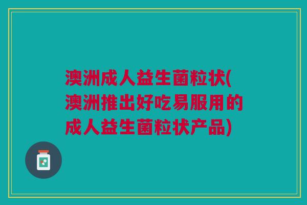澳洲成人益生菌粒状(澳洲推出好吃易服用的成人益生菌粒状产品)