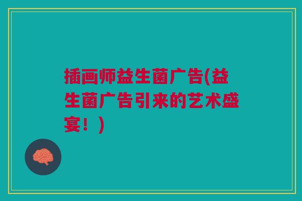 插画师益生菌广告(益生菌广告引来的艺术盛宴!) 插画师益生菌广告(益生菌广告引来的艺术盛宴!)