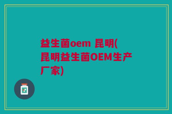 益生菌oem 昆明(昆明益生菌OEM生产厂家) 益生菌oem 昆明(昆明益生菌OEM生产厂家)