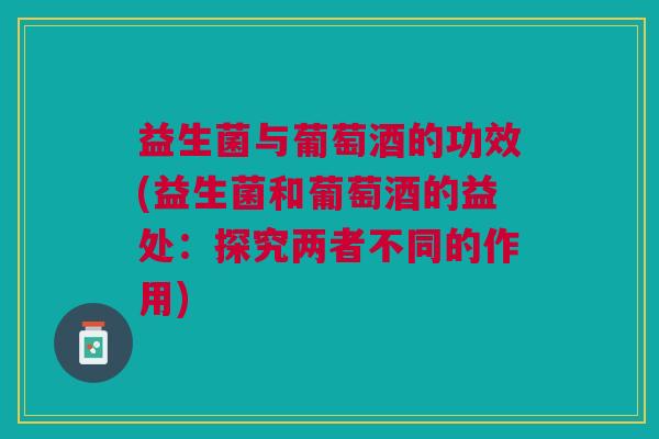 益生菌与葡萄酒的功效(益生菌和葡萄酒的益处:探究两者不同的作用) 益生菌与葡萄酒的功效(益生菌和葡萄酒的益处:探究两者不同的作用)