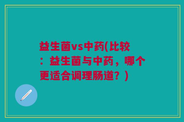 益生菌vs中药(比较:益生菌与中药,哪个更适合调理肠道?)