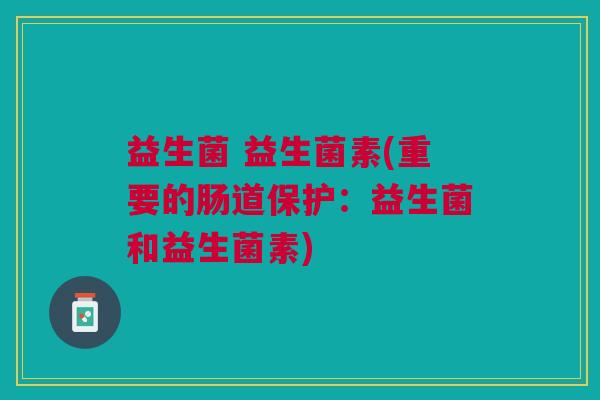 益生菌 益生菌素(重要的肠道保护:益生菌和益生菌素)