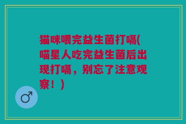 猫咪喂完益生菌打嗝(喵星人吃完益生菌后出现打嗝,别忘了注意观察!) 猫咪喂完益生菌打嗝(喵星人吃完益生菌后出现打嗝,别忘了注意观察!)