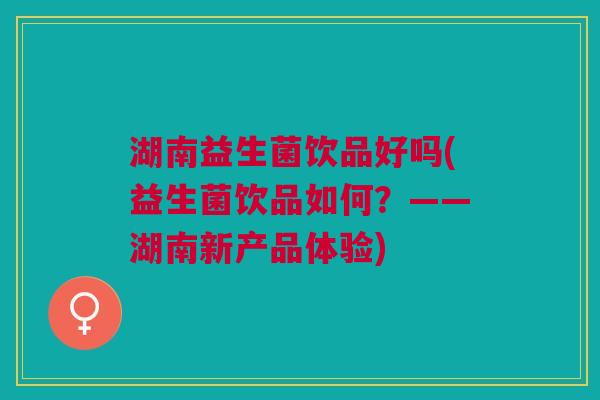 湖南益生菌饮品好吗(益生菌饮品如何?——湖南新产品体验)