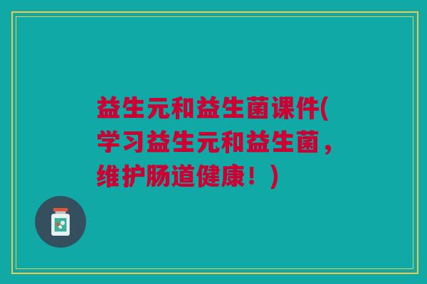 益生元和益生菌课件(学习益生元和益生菌,维护肠道健康!)