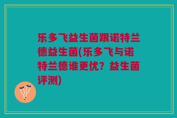 乐多飞益生菌跟诺特兰德益生菌(乐多飞与诺特兰德谁更优?益生菌评测) 乐多飞益生菌跟诺特兰德益生菌(乐多飞与诺特兰德谁更优?益生菌评测)