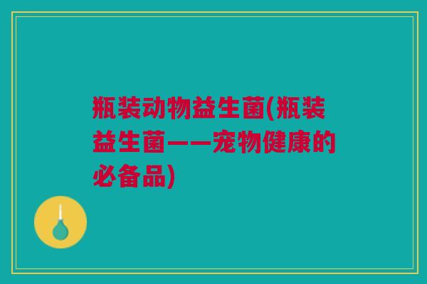 瓶装动物益生菌(瓶装益生菌——宠物健康的必备品) 瓶装动物益生菌(瓶装益生菌——宠物健康的必备品)
