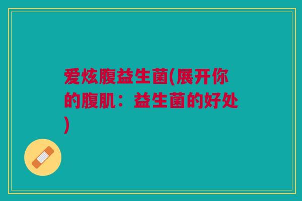 爱炫腹益生菌(展开你的腹肌:益生菌的好处)
