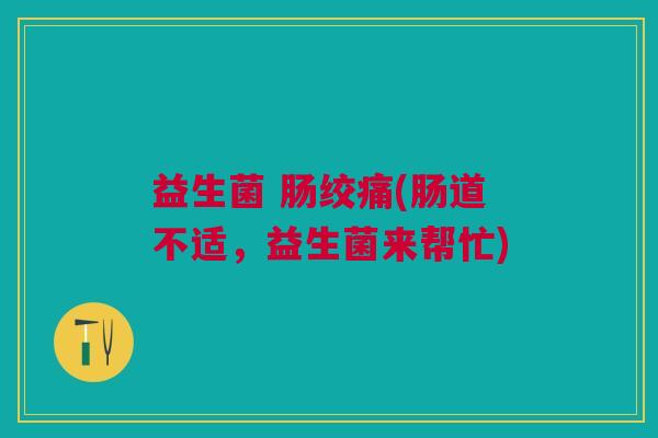 益生菌 肠绞痛(肠道不适,益生菌来帮忙)