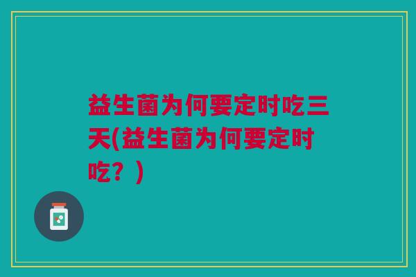 益生菌为何要定时吃三天(益生菌为何要定时吃?)