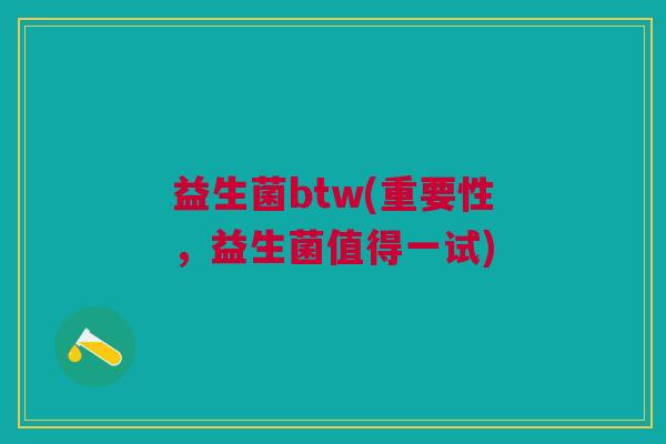 益生菌btw(重要性,益生菌值得一试) 益生菌btw(重要性,益生菌值得一试)