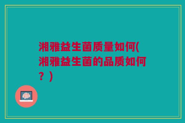 湘雅益生菌质量如何(湘雅益生菌的品质如何?)