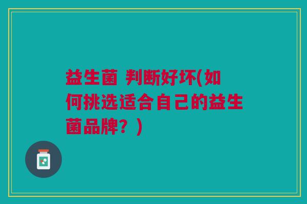 益生菌 判断好坏(如何挑选适合自己的益生菌品牌?)